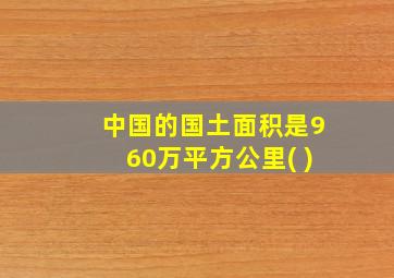 中国的国土面积是960万平方公里( )